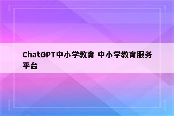 ChatGPT中小学教育 中小学教育服务平台