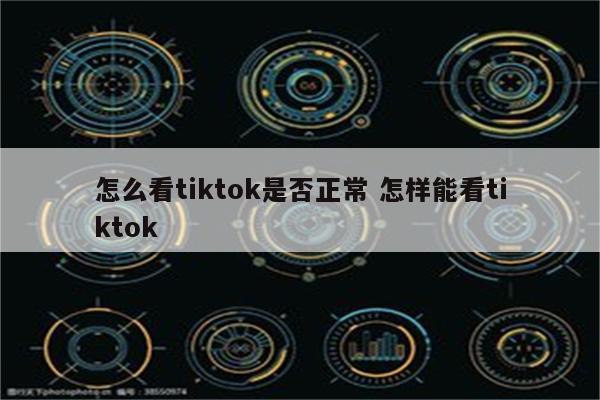 怎么看tiktok是否正常 怎样能看tiktok