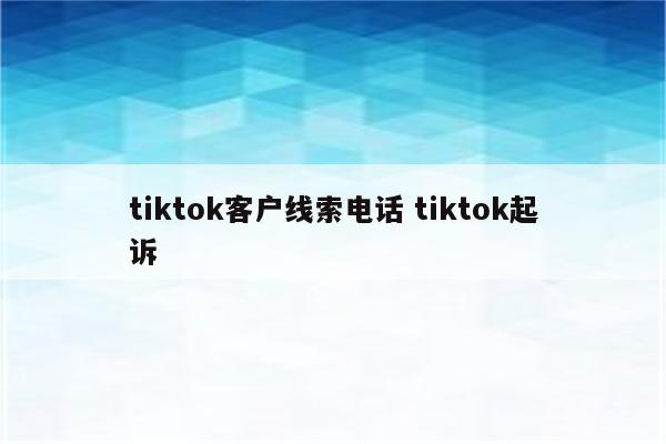 tiktok客户线索电话 tiktok起诉