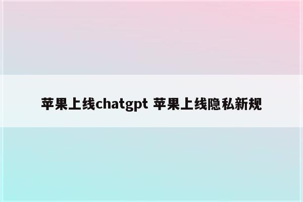 苹果上线chatgpt 苹果上线隐私新规