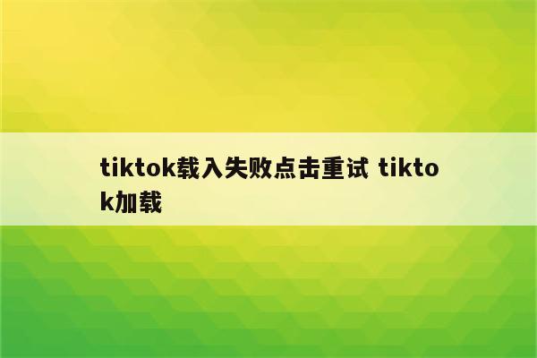 tiktok载入失败点击重试 tiktok加载