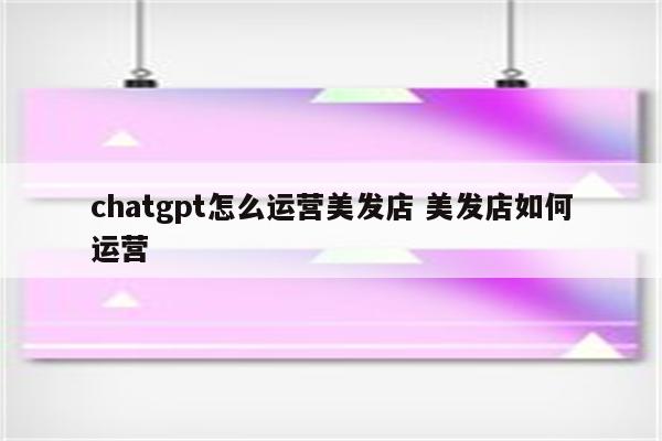 chatgpt怎么运营美发店 美发店如何运营