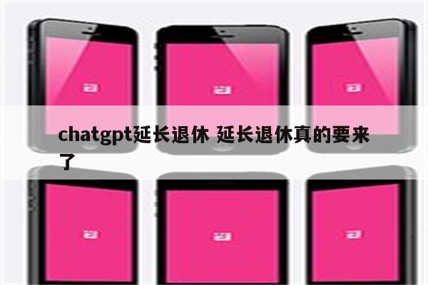 chatgpt延长退休 延长退休真的要来了