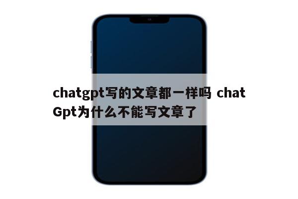 chatgpt写的文章都一样吗 chatGpt为什么不能写文章了