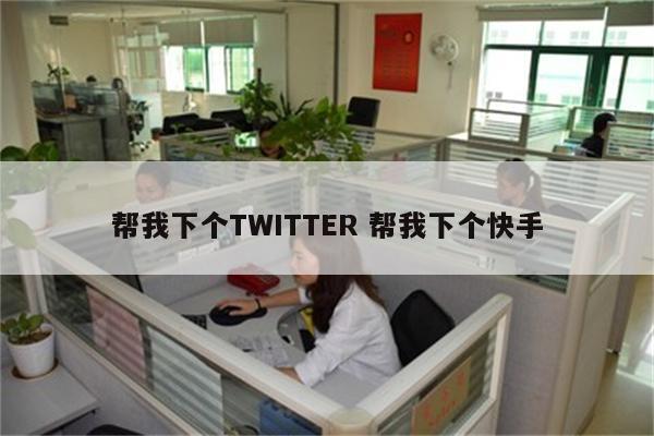 帮我下个TWITTER 帮我下个快手