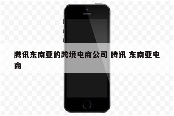 腾讯东南亚的跨境电商公司 腾讯 东南亚电商