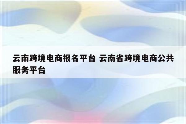 云南跨境电商报名平台 云南省跨境电商公共服务平台