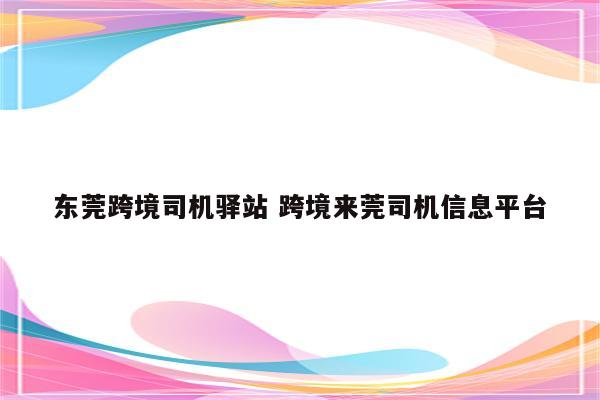 东莞跨境司机驿站 跨境来莞司机信息平台