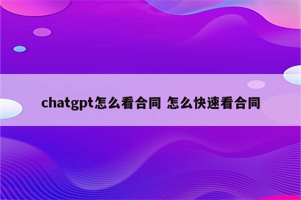 chatgpt怎么看合同 怎么快速看合同