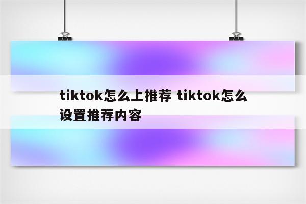 tiktok怎么上推荐 tiktok怎么设置推荐内容