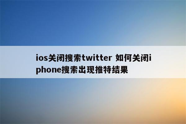 ios关闭搜索twitter 如何关闭iphone搜索出现推特结果