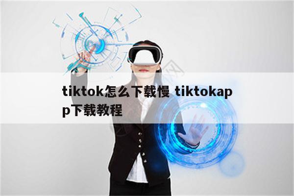 tiktok怎么下载慢 tiktokapp下载教程