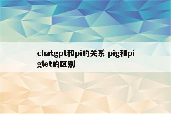 chatgpt和pi的关系 pig和piglet的区别