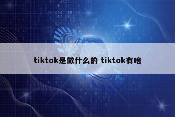 tiktok是做什么的 tiktok有啥