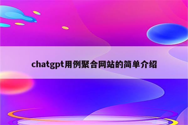 chatgpt用例聚合网站的简单介绍