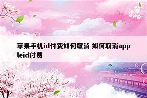 苹果手机id付费如何取消 如何取消appleid付费