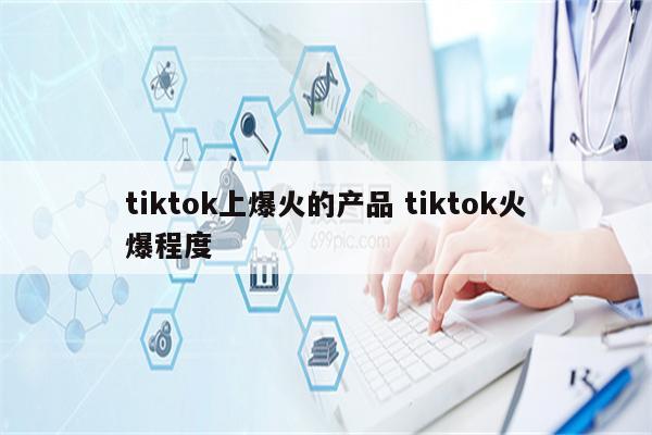 tiktok上爆火的产品 tiktok火爆程度