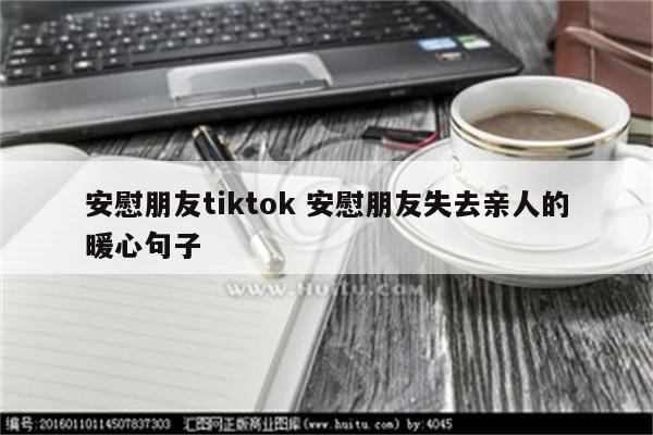 安慰朋友tiktok 安慰朋友失去亲人的暖心句子