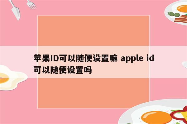 苹果ID可以随便设置嘛 apple id可以随便设置吗