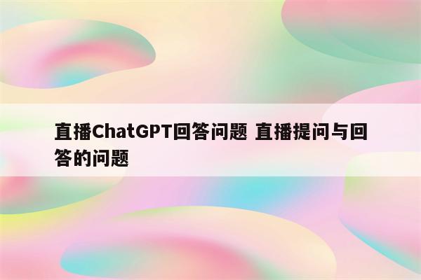 直播ChatGPT回答问题 直播提问与回答的问题