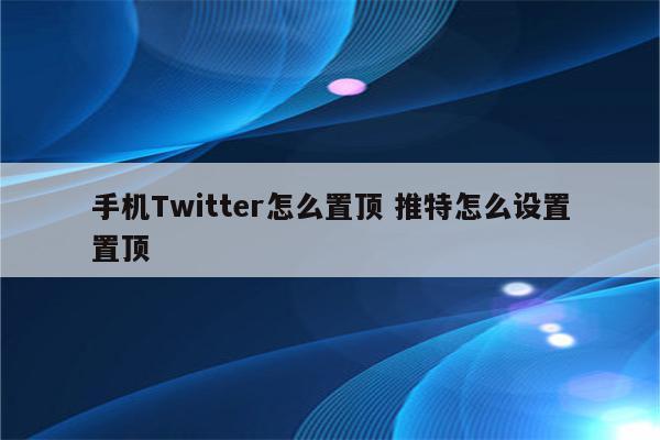 手机Twitter怎么置顶 推特怎么设置置顶