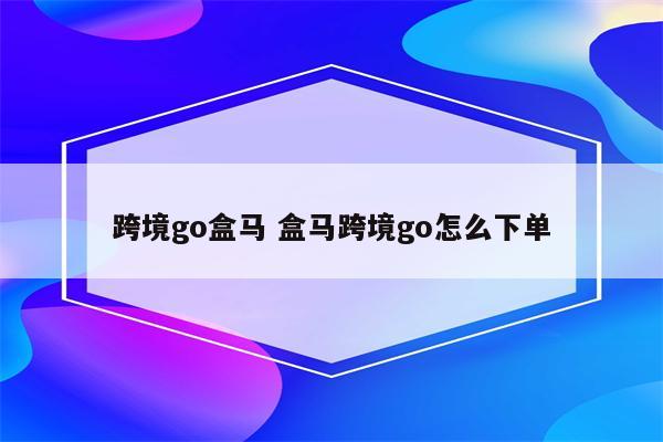 跨境go盒马 盒马跨境go怎么下单