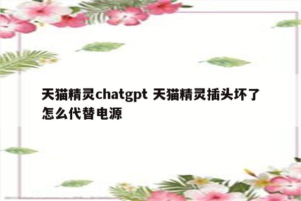 天猫精灵chatgpt 天猫精灵插头坏了怎么代替电源