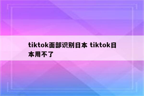 tiktok面部识别日本 tiktok日本用不了