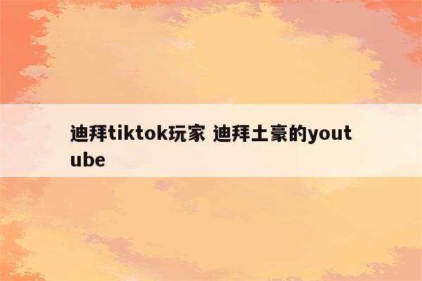 迪拜tiktok玩家 迪拜土豪的youtube