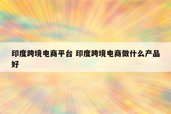 印度跨境电商平台 印度跨境电商做什么产品好