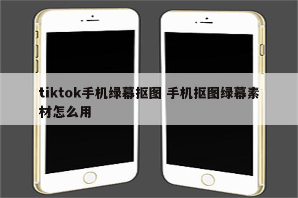 tiktok手机绿幕抠图 手机抠图绿幕素材怎么用