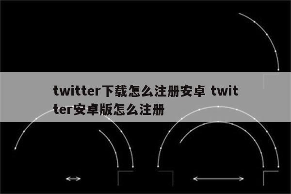 twitter下载怎么注册安卓 twitter安卓版怎么注册