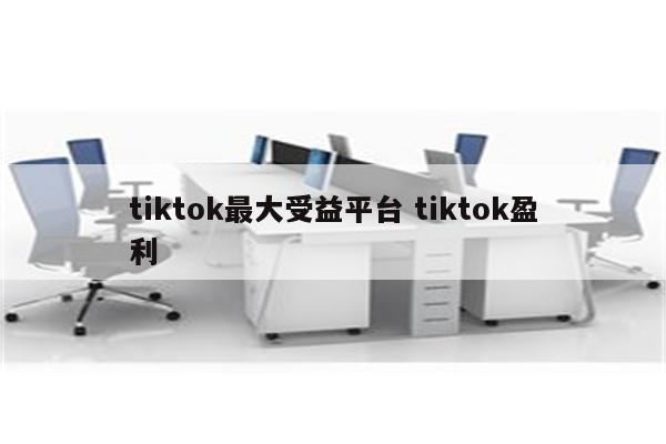 tiktok最大受益平台 tiktok盈利