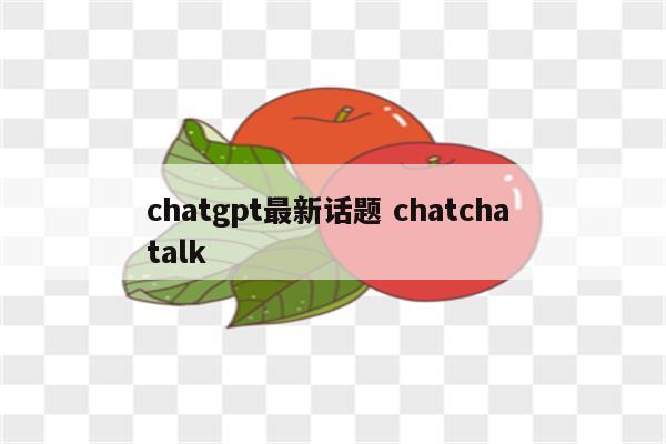 chatgpt最新话题 chatcha talk