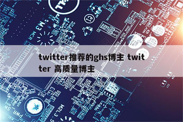 twitter推荐的ghs博主 twitter 高质量博主