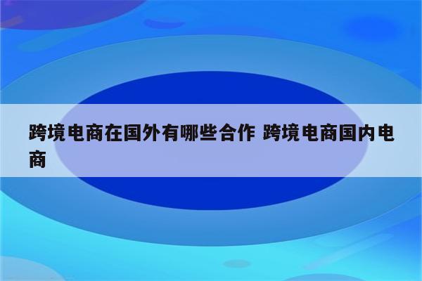 跨境电商在国外有哪些合作 跨境电商国内电商