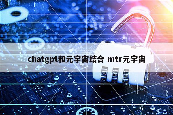 chatgpt和元宇宙结合 mtr元宇宙