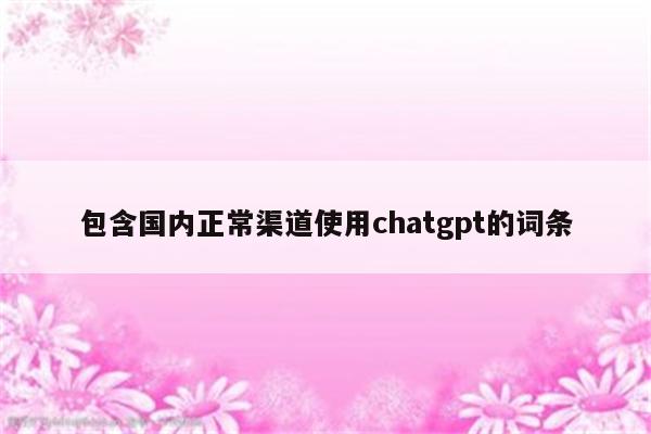 包含国内正常渠道使用chatgpt的词条