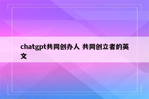 chatgpt共同创办人 共同创立者的英文