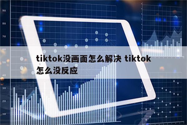 tiktok没画面怎么解决 tiktok怎么没反应