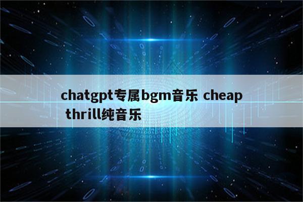 chatgpt专属bgm音乐 cheap thrill纯音乐