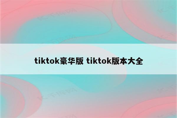 tiktok豪华版 tiktok版本大全