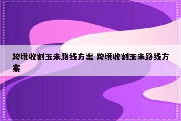 跨境收割玉米路线方案 跨境收割玉米路线方案