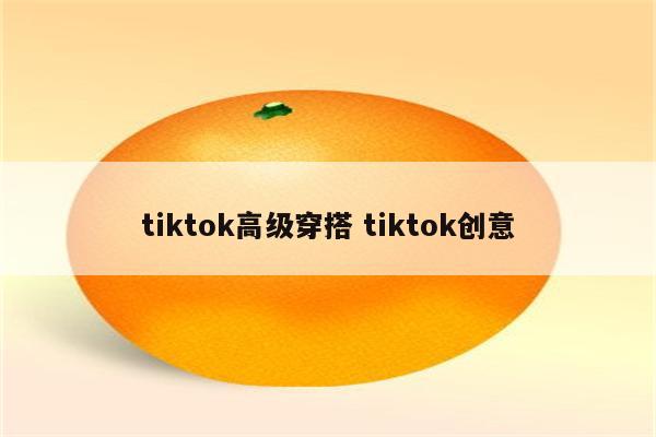 tiktok高级穿搭 tiktok创意