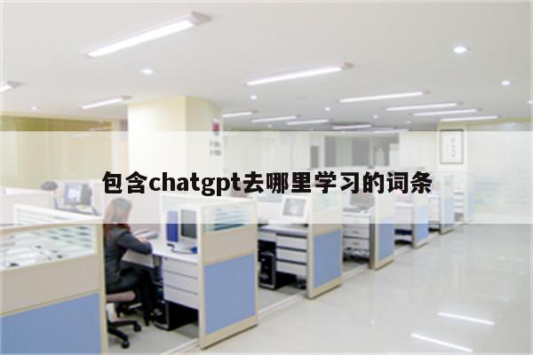 包含chatgpt去哪里学习的词条