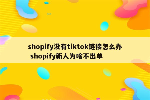 shopify没有tiktok链接怎么办 shopify新人为啥不出单