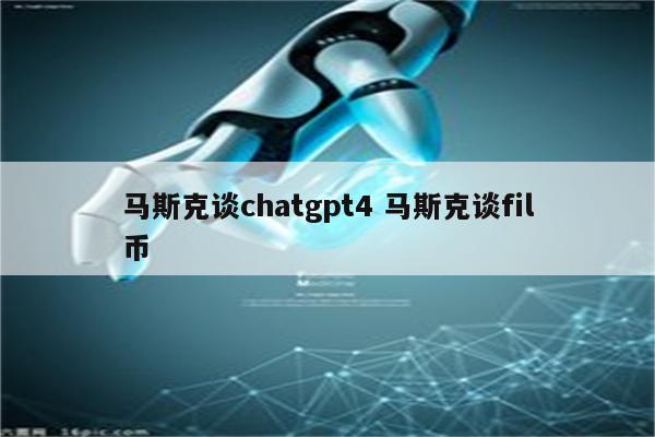 马斯克谈chatgpt4 马斯克谈fil币