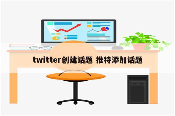 twitter创建话题 推特添加话题