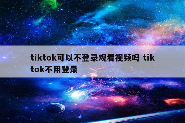 tiktok可以不登录观看视频吗 tiktok不用登录