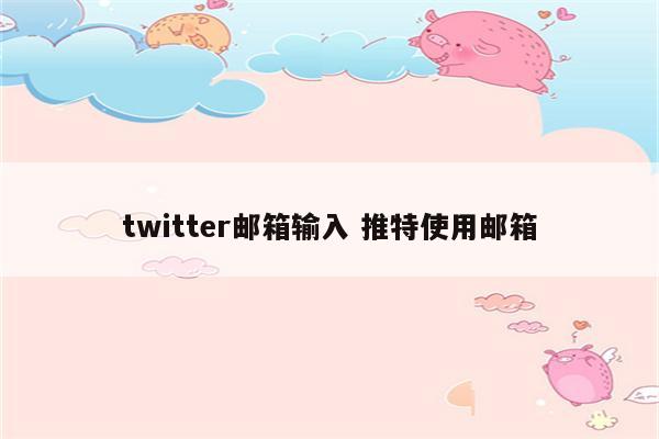 twitter邮箱输入 推特使用邮箱